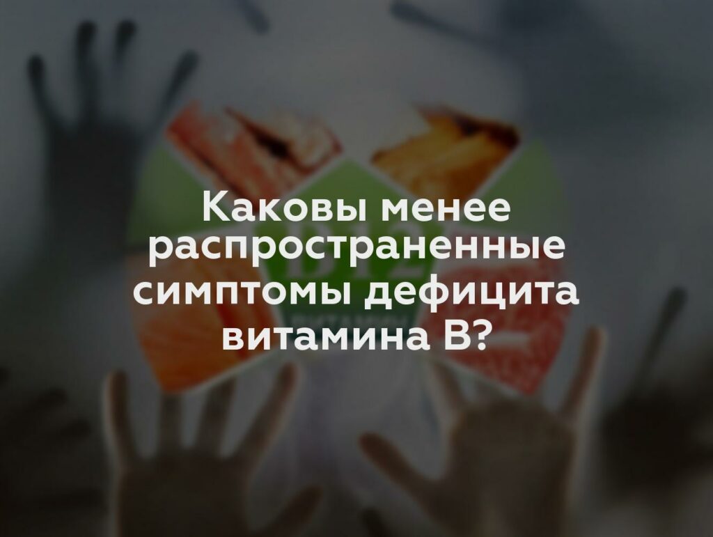 Каковы менее распространенные симптомы дефицита витамина B?