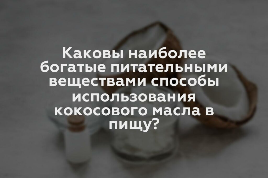 Каковы наиболее богатые питательными веществами способы использования кокосового масла в пищу?