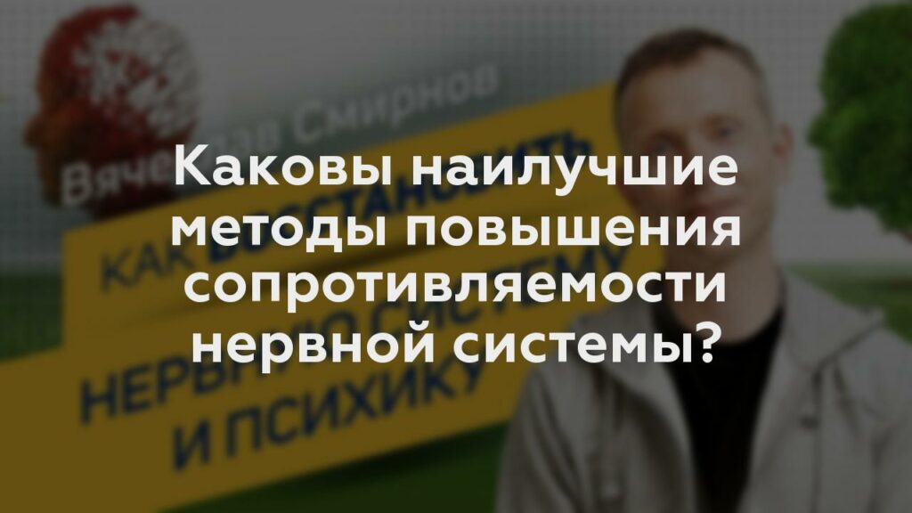 Каковы наилучшие методы повышения сопротивляемости нервной системы?