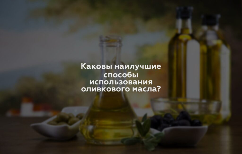 Каковы наилучшие способы использования оливкового масла?