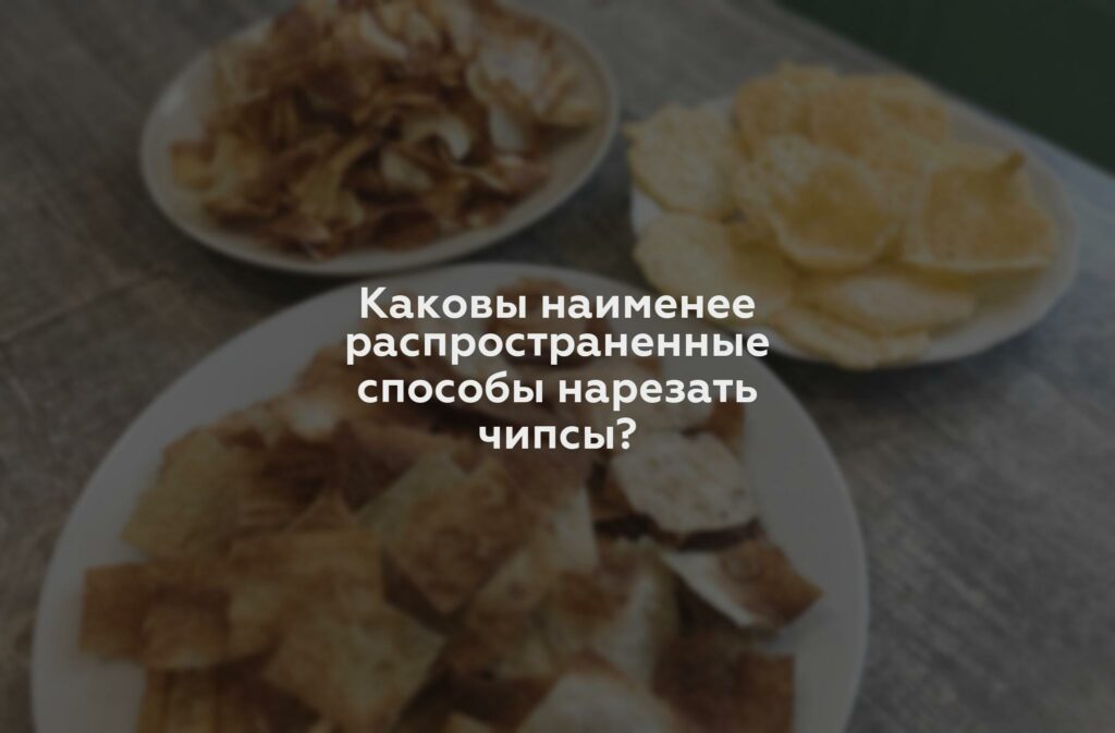 Каковы наименее распространенные способы нарезать чипсы?