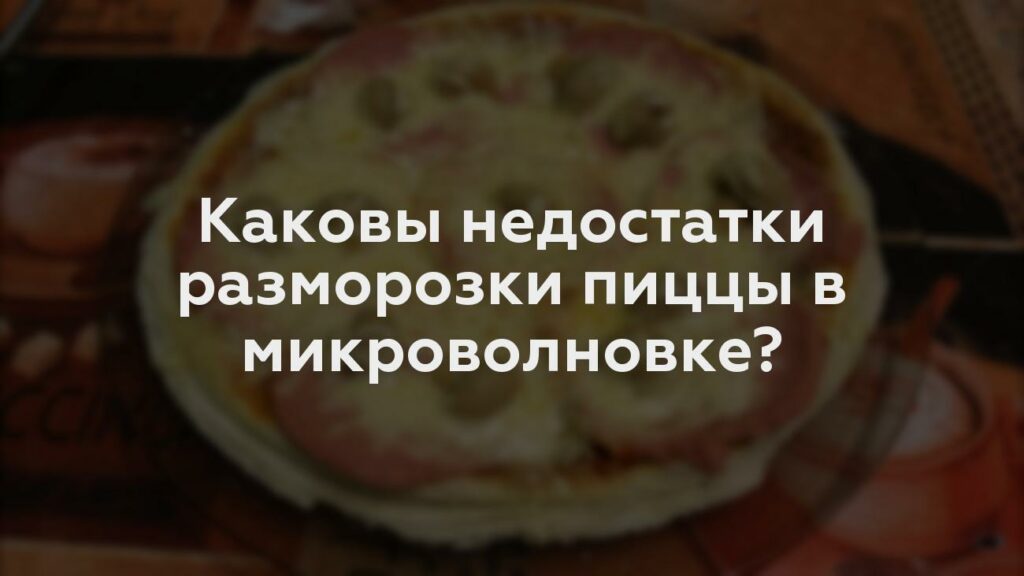 Каковы недостатки разморозки пиццы в микроволновке?