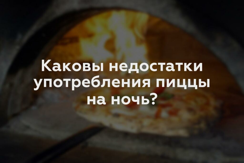 Каковы недостатки употребления пиццы на ночь?