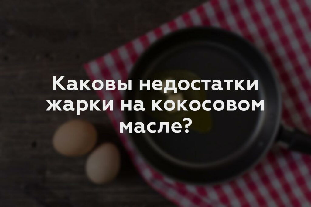 Каковы недостатки жарки на кокосовом масле?