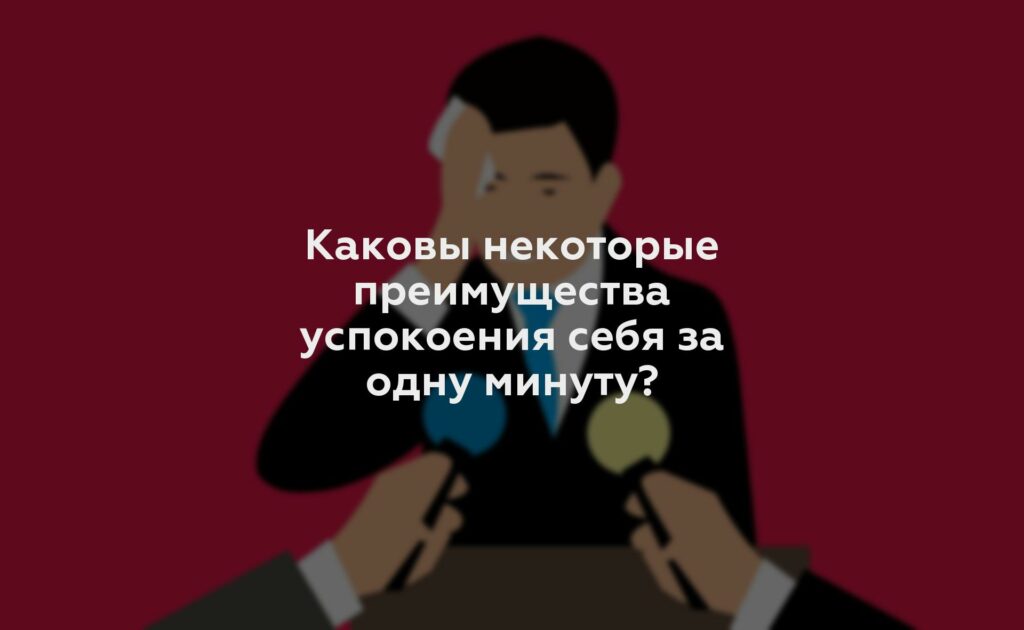 Каковы некоторые преимущества успокоения себя за одну минуту?