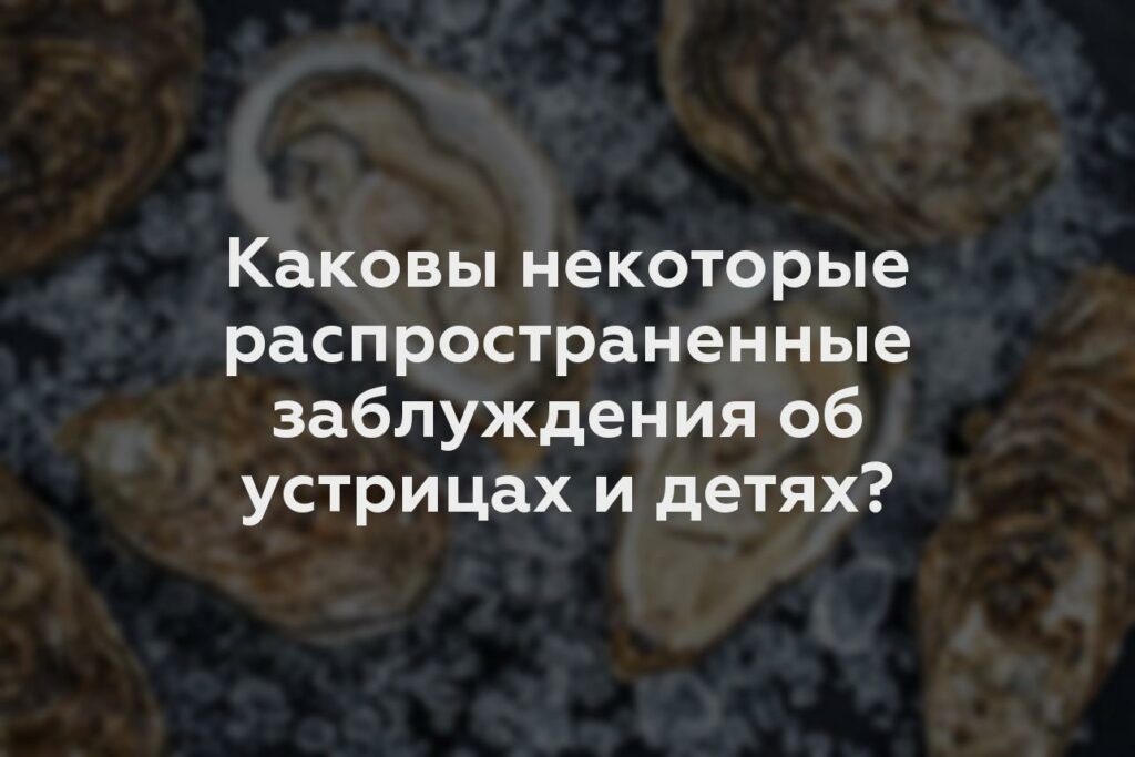 Каковы некоторые распространенные заблуждения об устрицах и детях?