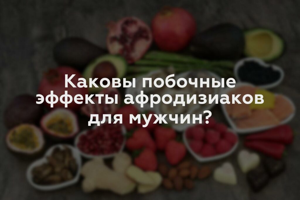 Каковы побочные эффекты афродизиаков для мужчин?