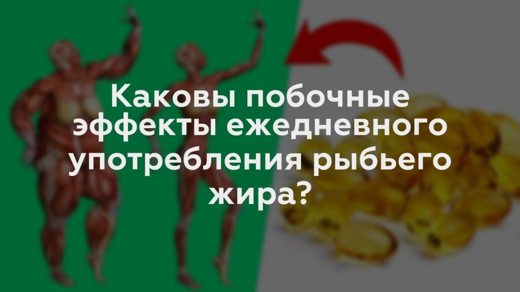 Каковы побочные эффекты ежедневного употребления рыбьего жира?