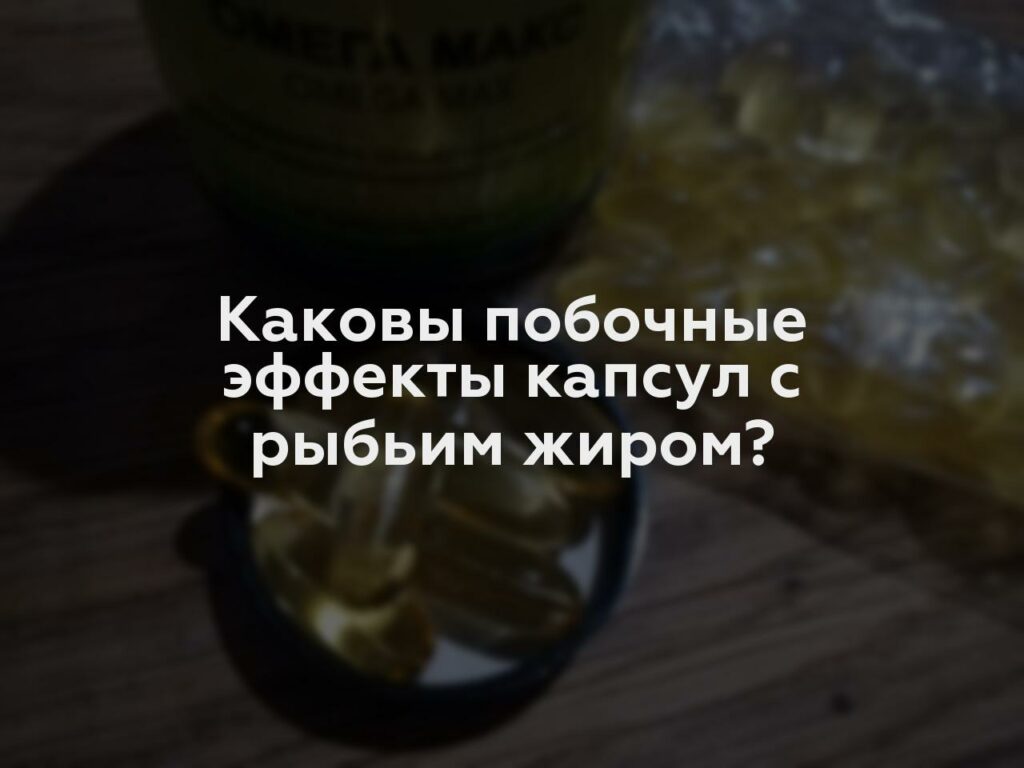 Каковы побочные эффекты капсул с рыбьим жиром?