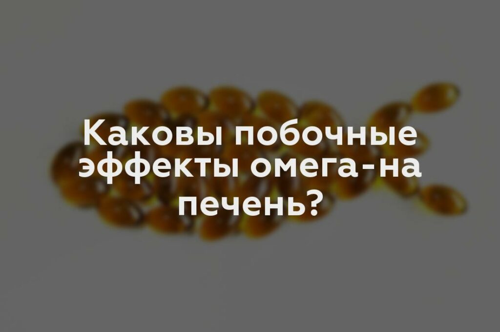 Каковы побочные эффекты омега-на печень?