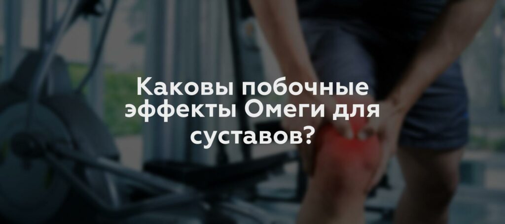 Каковы побочные эффекты Омеги для суставов?