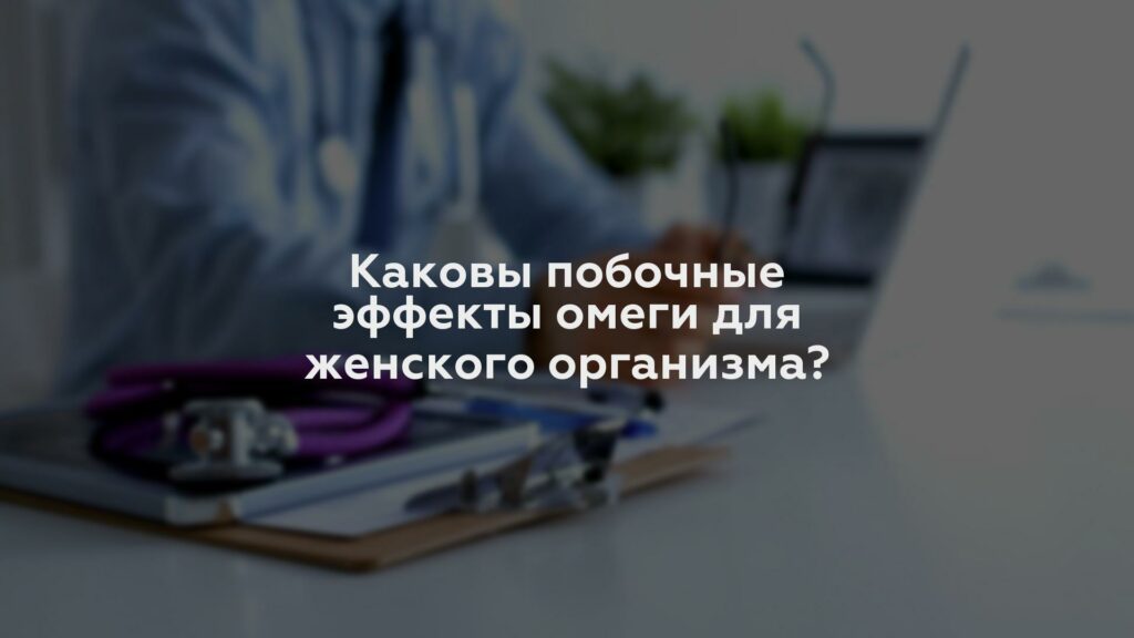 Каковы побочные эффекты омеги для женского организма?