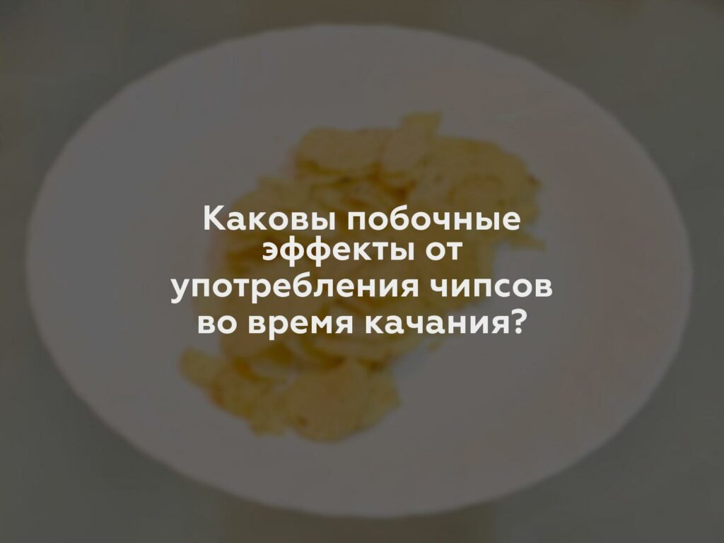 Каковы побочные эффекты от употребления чипсов во время качания?