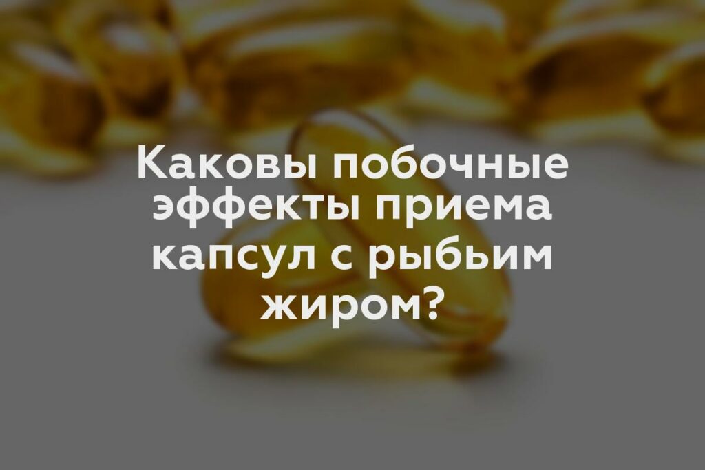 Каковы побочные эффекты приема капсул с рыбьим жиром?