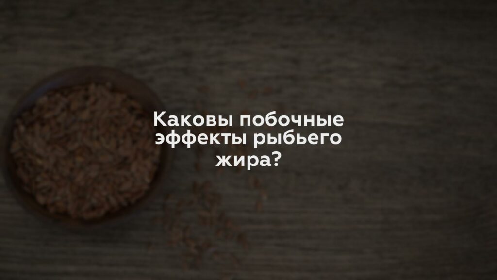 Каковы побочные эффекты рыбьего жира?