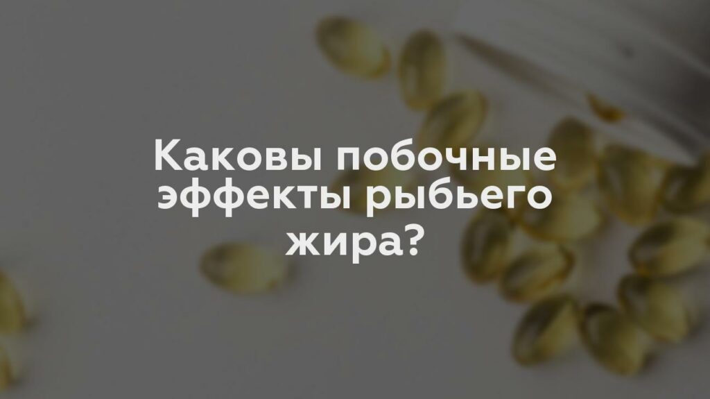 Каковы побочные эффекты рыбьего жира?