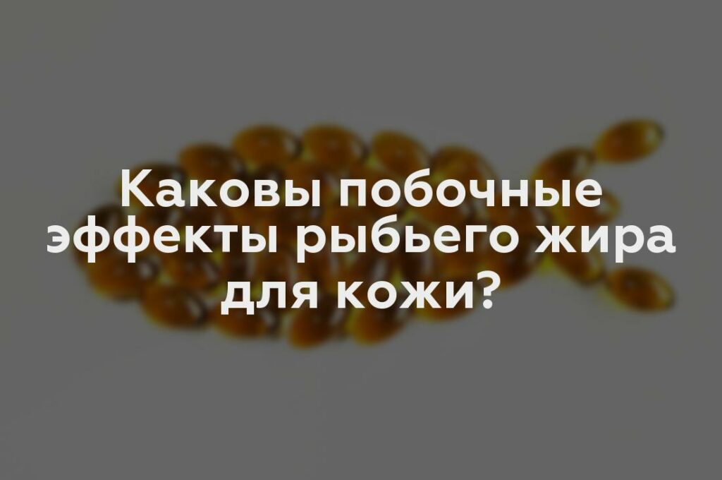 Каковы побочные эффекты рыбьего жира для кожи?