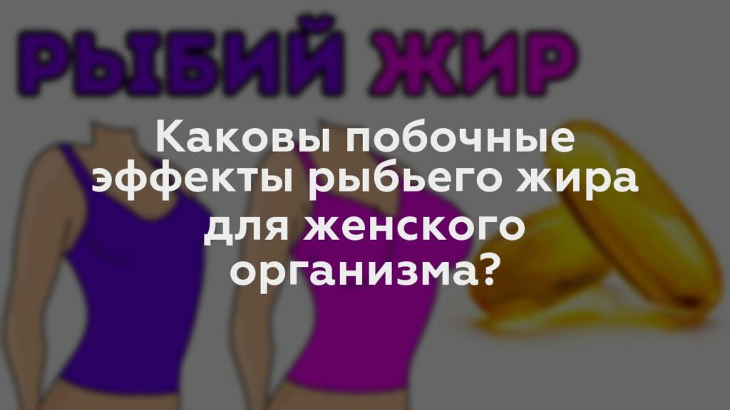 Каковы побочные эффекты рыбьего жира для женского организма?