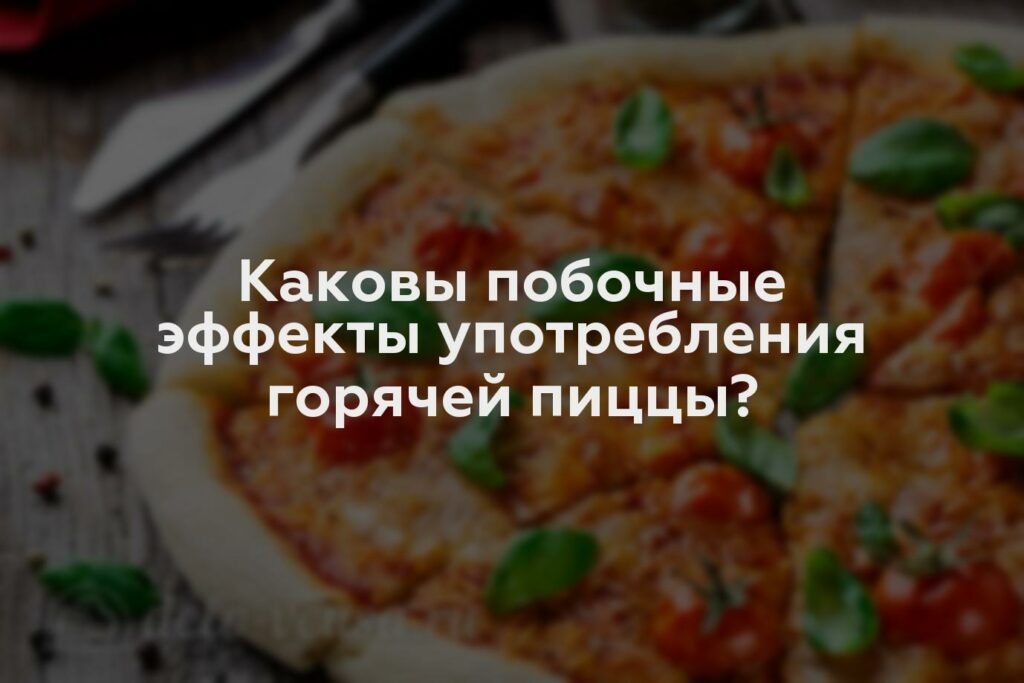 Каковы побочные эффекты употребления горячей пиццы?