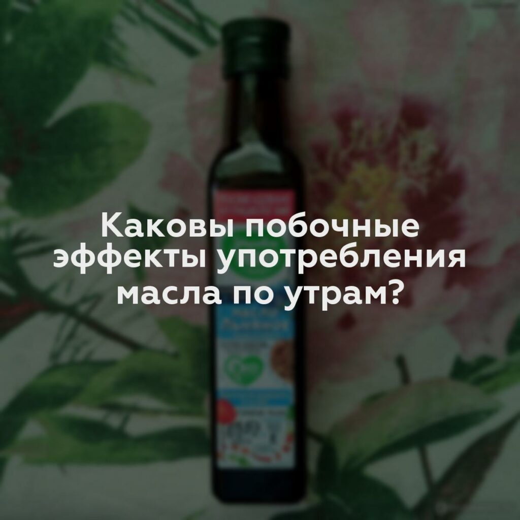 Каковы побочные эффекты употребления масла по утрам?