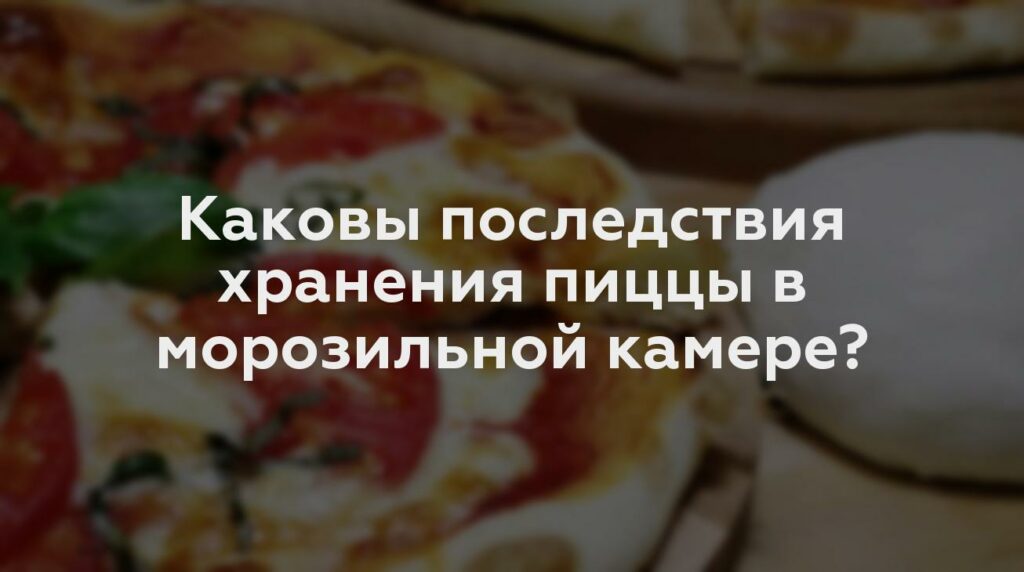 Каковы последствия хранения пиццы в морозильной камере?