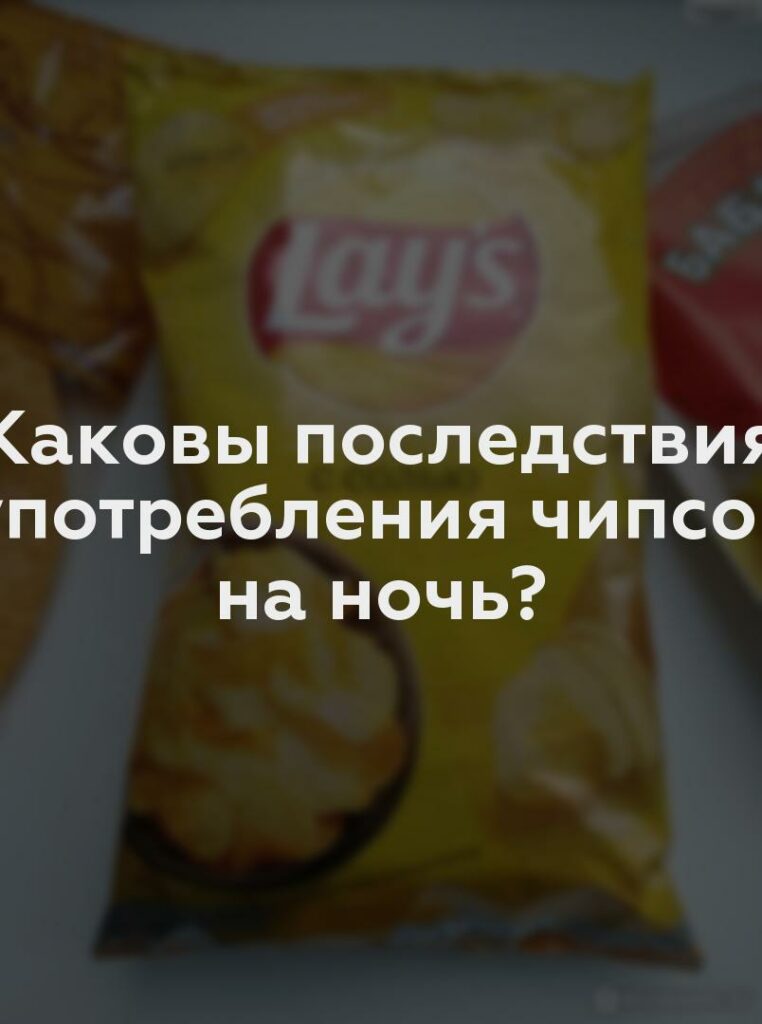 Каковы последствия употребления чипсов на ночь?