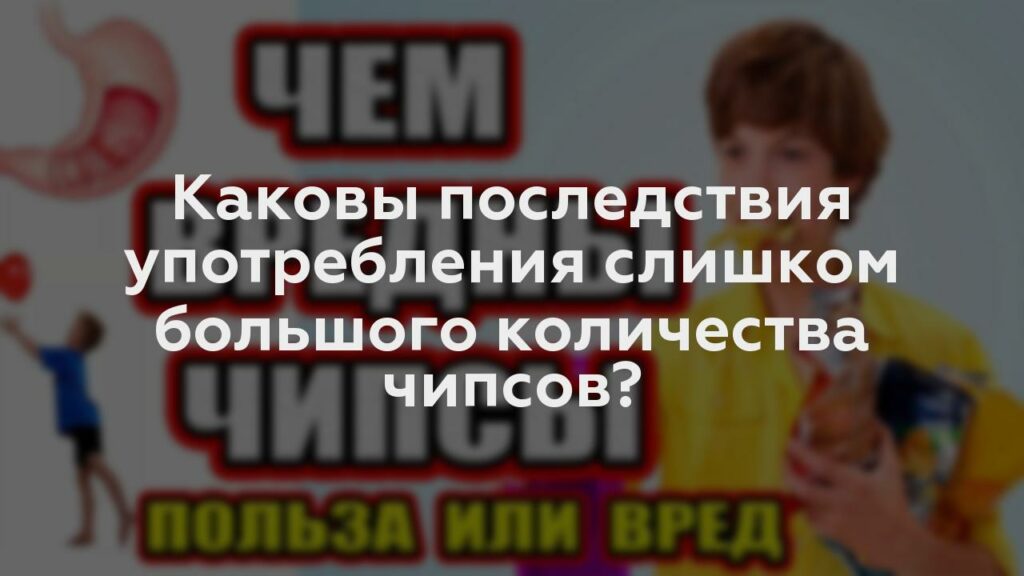 Каковы последствия употребления слишком большого количества чипсов?