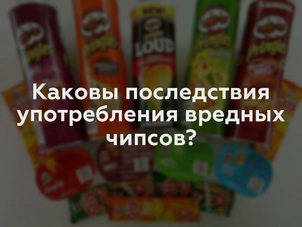 Каковы последствия употребления вредных чипсов?