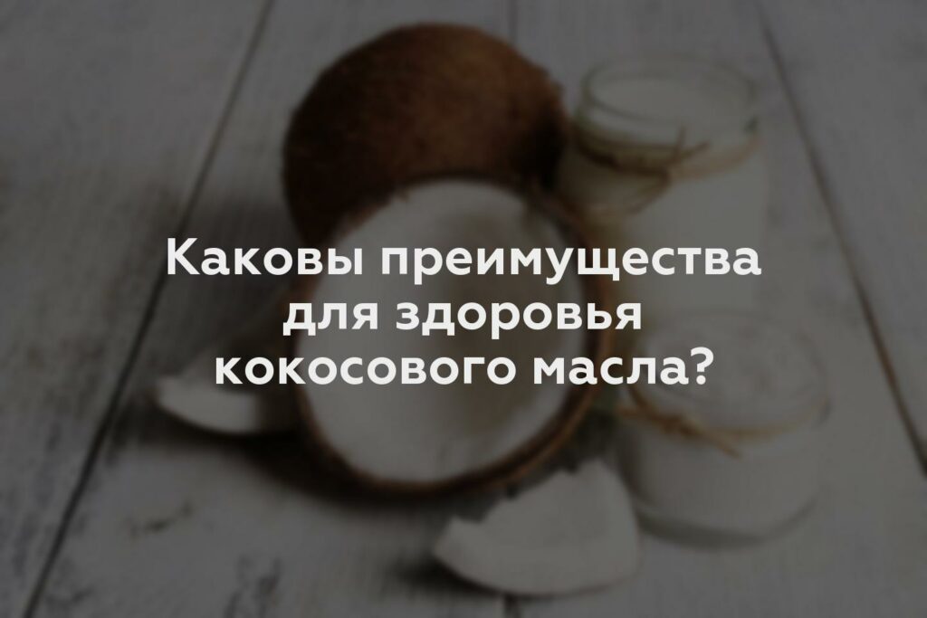 Каковы преимущества для здоровья кокосового масла?