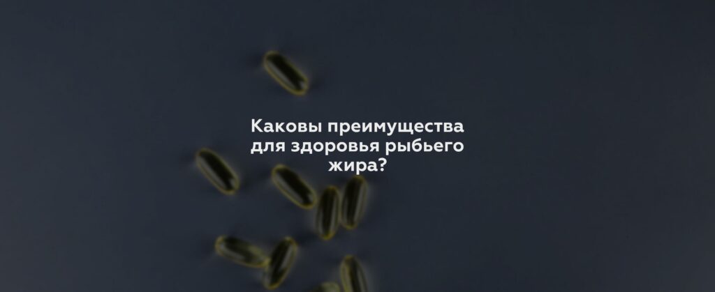 Каковы преимущества для здоровья рыбьего жира?