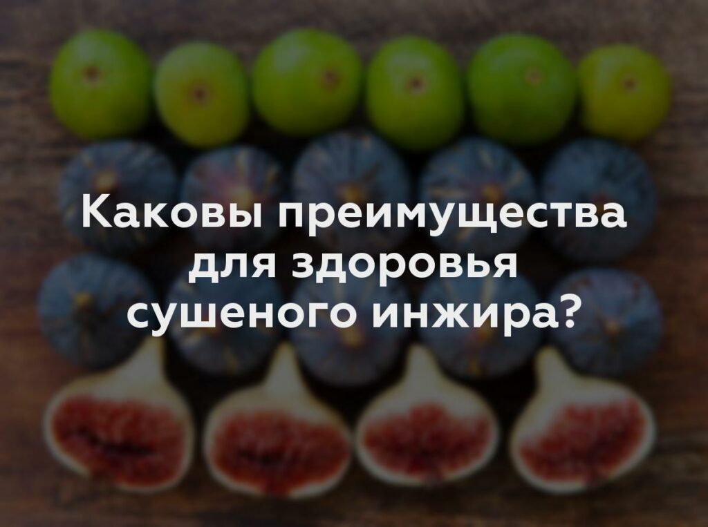 Каковы преимущества для здоровья сушеного инжира?