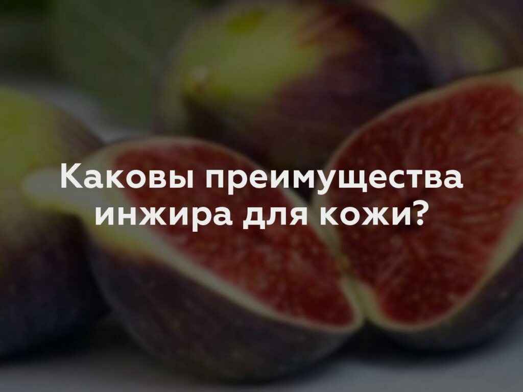 Каковы преимущества инжира для кожи?