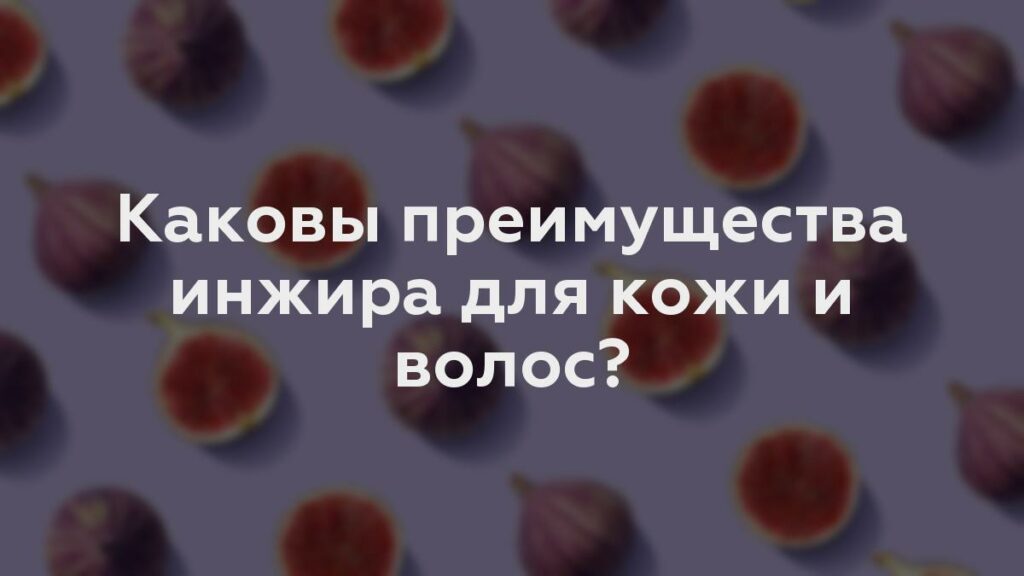 Каковы преимущества инжира для кожи и волос?