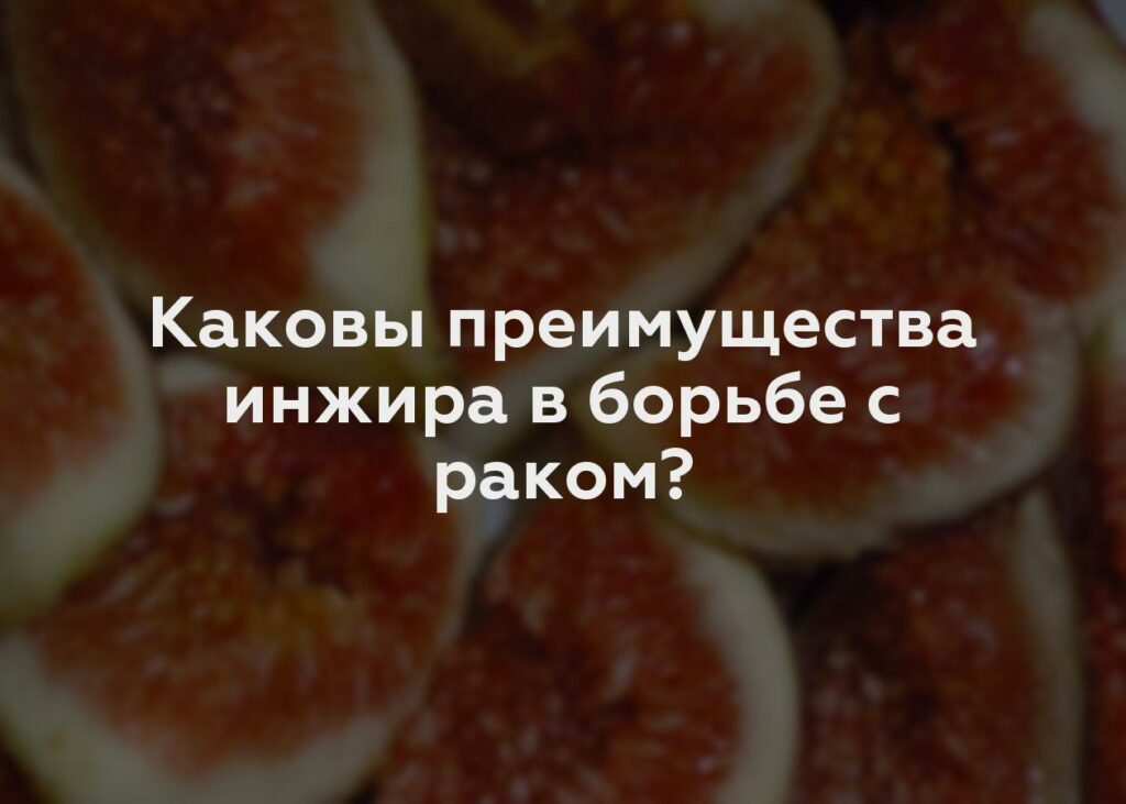 Каковы преимущества инжира в борьбе с раком?