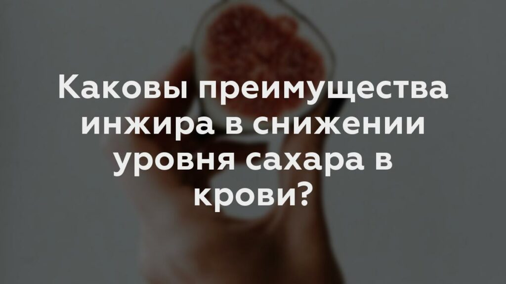 Каковы преимущества инжира в снижении уровня сахара в крови?