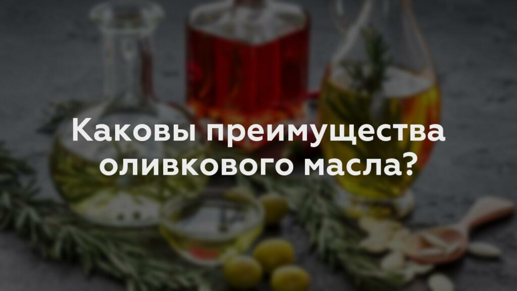 Каковы преимущества оливкового масла?