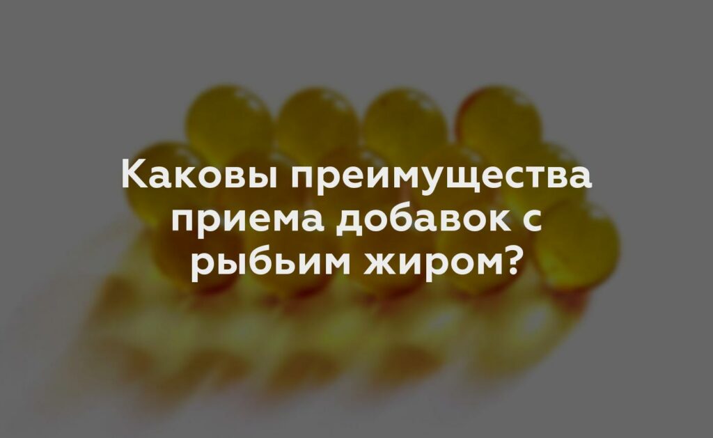 Каковы преимущества приема добавок с рыбьим жиром?