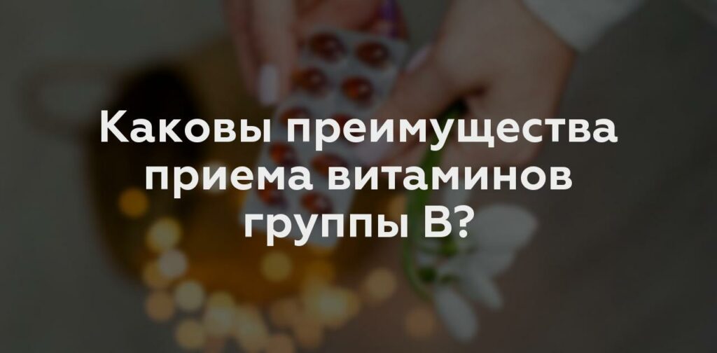 Каковы преимущества приема витаминов группы В?