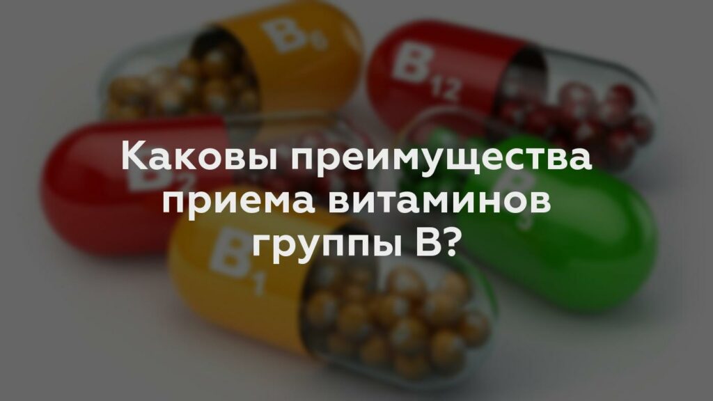 Каковы преимущества приема витаминов группы В?