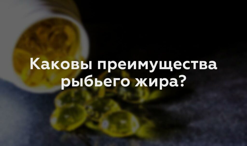 Каковы преимущества рыбьего жира?