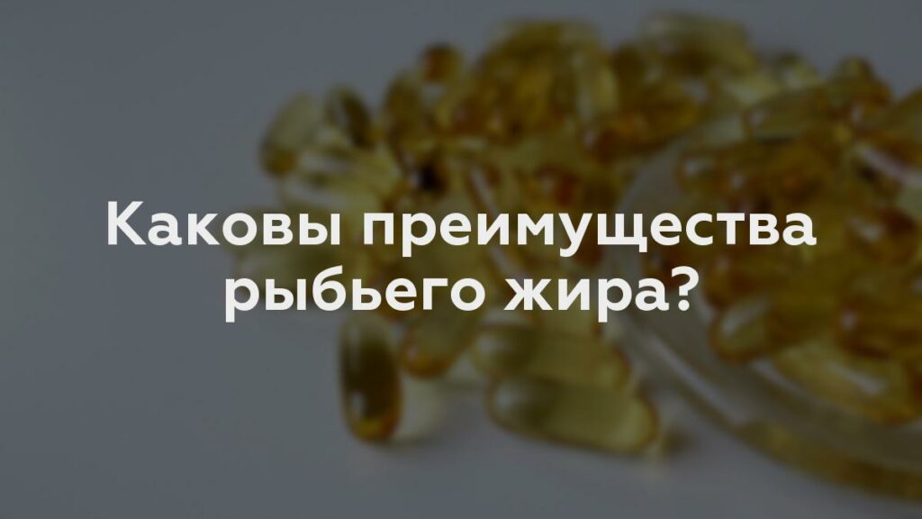 Каковы преимущества рыбьего жира?