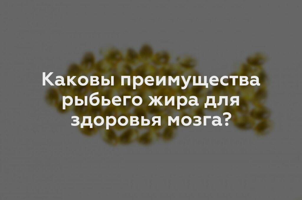 Каковы преимущества рыбьего жира для здоровья мозга?