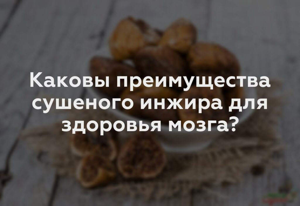 Каковы преимущества сушеного инжира для здоровья мозга?