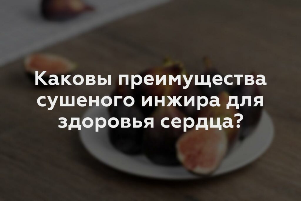 Каковы преимущества сушеного инжира для здоровья сердца?