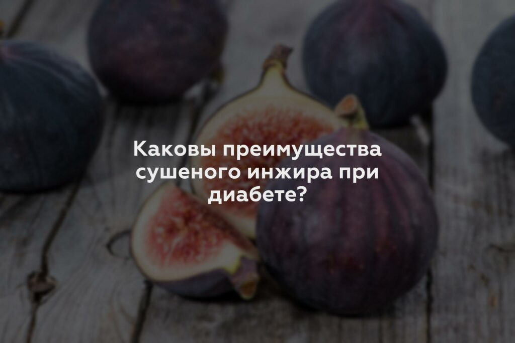 Каковы преимущества сушеного инжира при диабете?