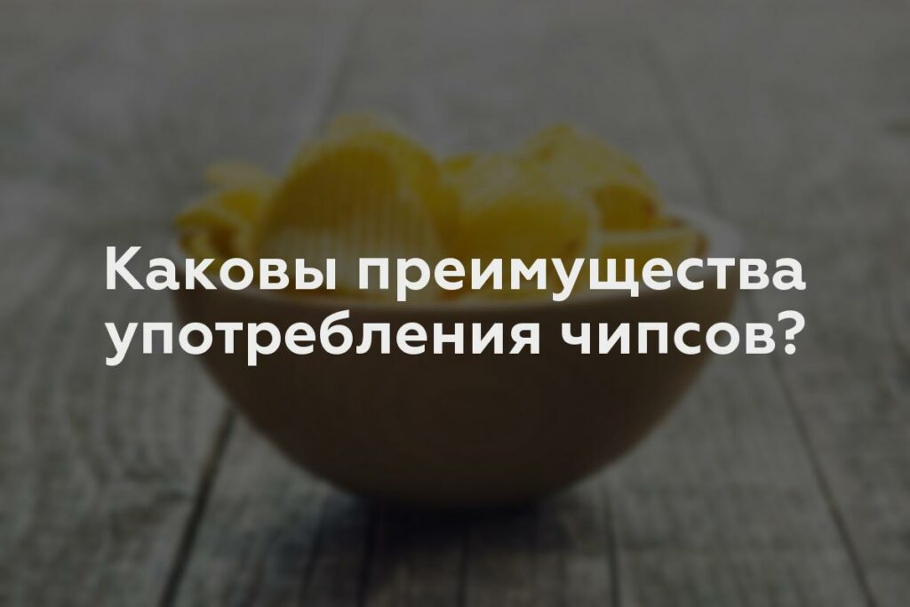 Каковы преимущества употребления чипсов?