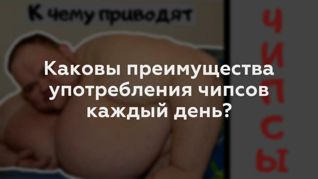 Каковы преимущества употребления чипсов каждый день?