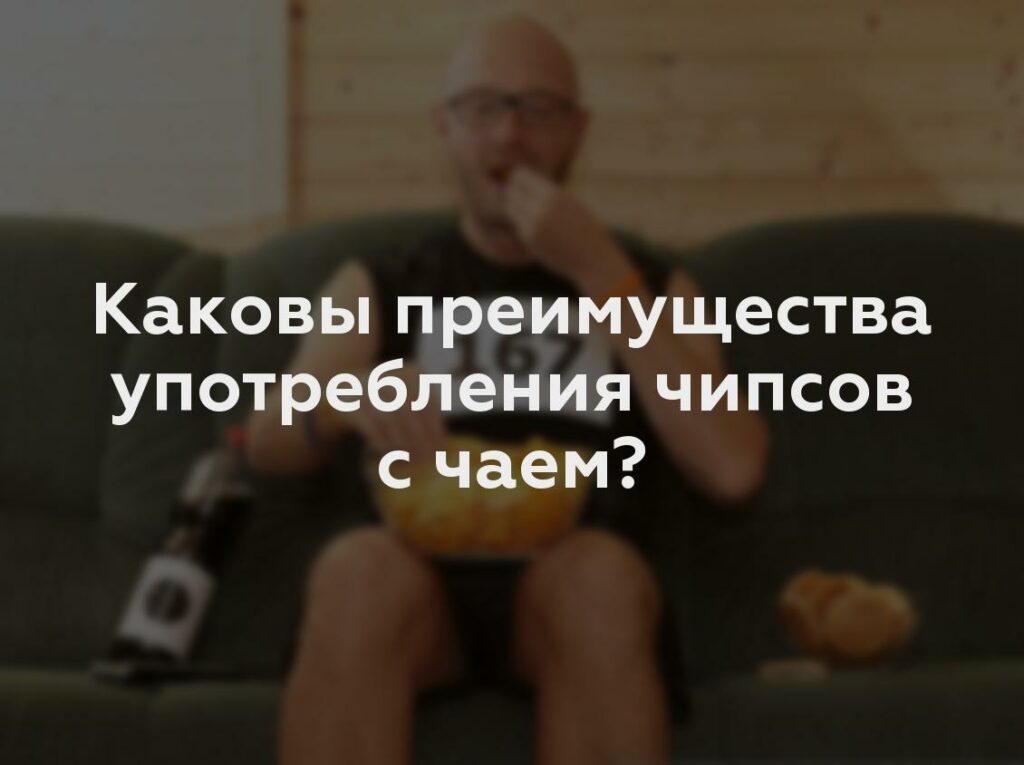 Каковы преимущества употребления чипсов с чаем?