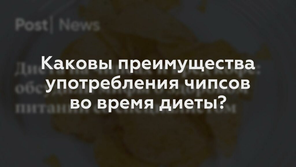 Каковы преимущества употребления чипсов во время диеты?