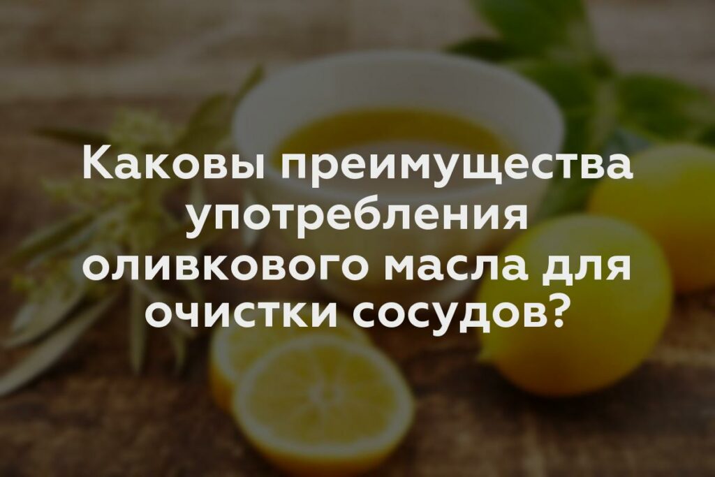 Каковы преимущества употребления оливкового масла для очистки сосудов?